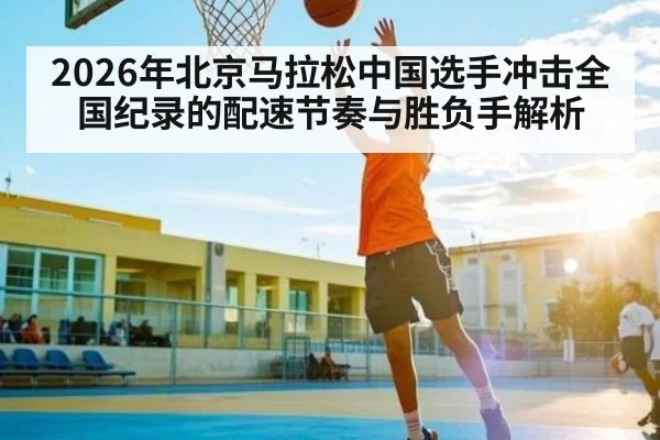 2026年北京马拉松中国选手冲击全国纪录的配速节奏与胜负手解析